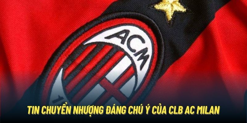 Tin chuyển nhượng đáng chú ý của CLB AC Milan