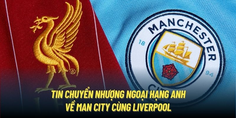 Tin chuyển nhượng Ngoại hạng Anh về Man City cùng Liverpool